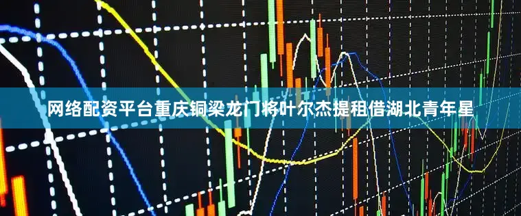 网络配资平台重庆铜梁龙门将叶尔杰提租借湖北青年星