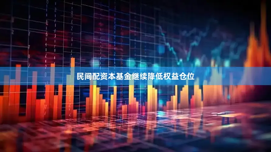 民间配资本基金继续降低权益仓位