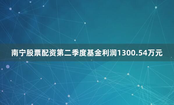 南宁股票配资第二季度基金利润1300.54万元