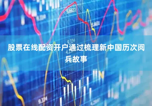 股票在线配资开户通过梳理新中国历次阅兵故事