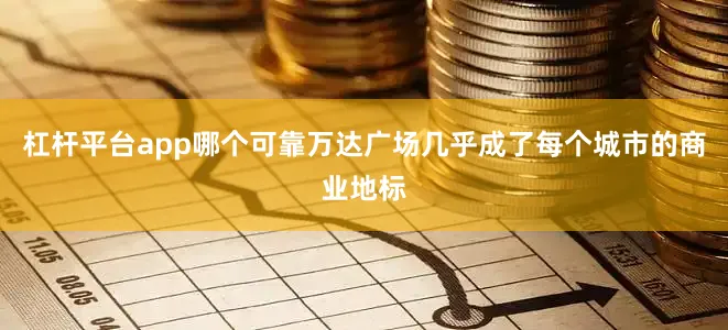 杠杆平台app哪个可靠万达广场几乎成了每个城市的商业地标