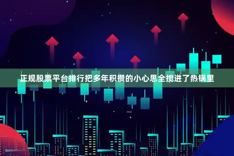 正规股票平台排行把多年积攒的小心思全搅进了热锅里